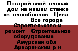 Построй свой теплый дом на нашем станке из теплоблоков › Цена ­ 90 000 - Все города Строительство и ремонт » Строительное оборудование   . Амурская обл.,Архаринский р-н